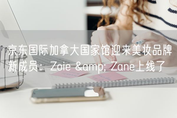 京东国际加拿大国家馆迎来美妆品牌新成员：Zoie & Zane上线了