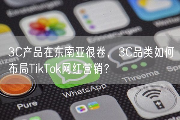3C产品在东南亚很卷，3C品类如何布局TikTok网红营销？