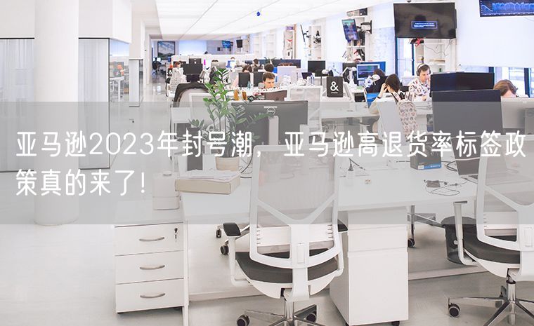 亚马逊2023年封号潮，亚马逊高退货率标签政策真的来了！