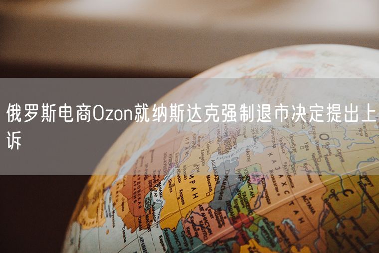 俄罗斯电商Ozon就纳斯达克强制退市决定提出上诉