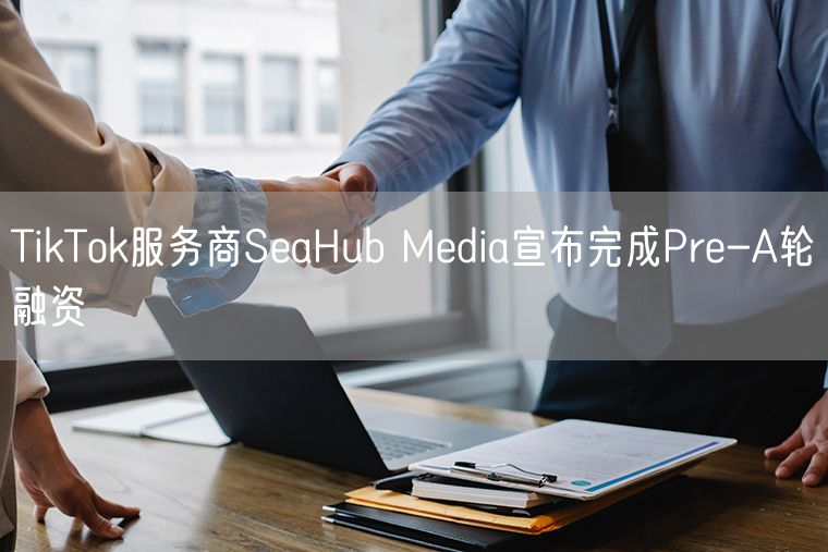 TikTok服务商SeaHub Media宣布完成Pre-A轮融资