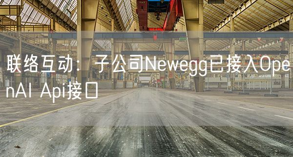 联络互动：子公司Newegg已接入OpenAI Api接口