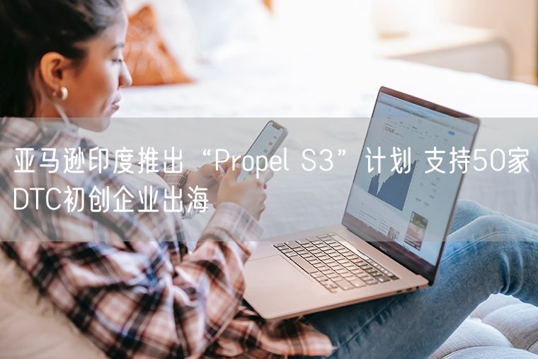 亚马逊印度推出“Propel S3”计划 支持50家DTC初创企业出海