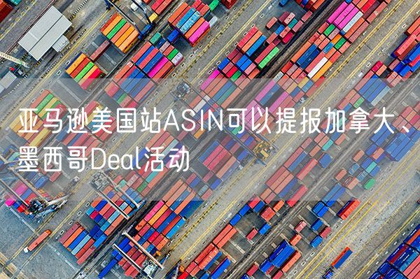  亚马逊美国站ASIN可以提报加拿大、墨西哥Deal活动             