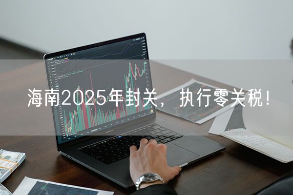 海南2025年封关，执行零关税！