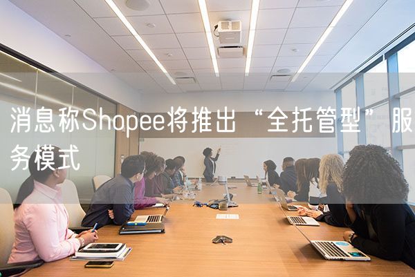 消息称Shopee将推出“全托管型”服务模式