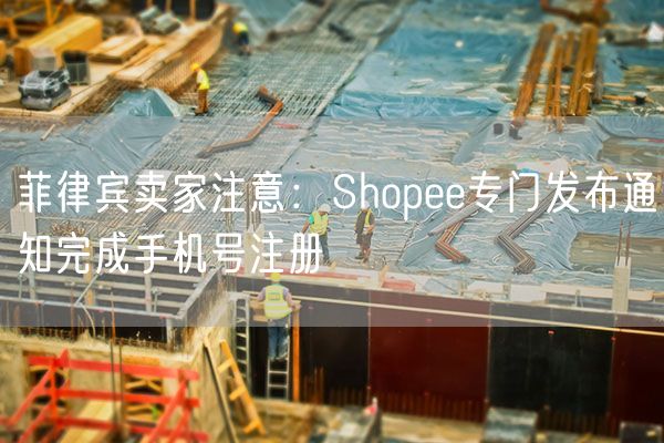  菲律宾卖家注意：Shopee专门发布通知完成手机号注册             