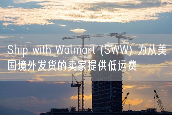  Ship with Walmart (SWW) 为从美国境外发货的卖家提供低运费             