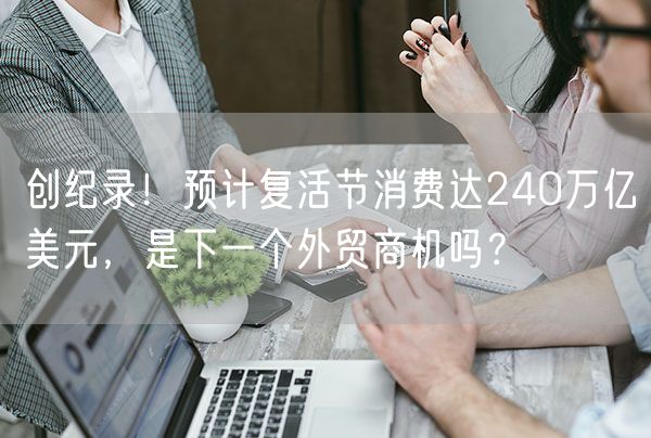  创纪录！预计复活节消费达240万亿美元，是下一个外贸商机吗？             