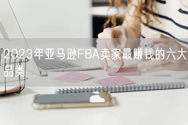 2023年亚马逊FBA卖家最赚钱的六大品类