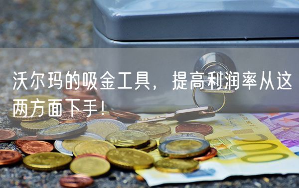 沃尔玛的吸金工具，提高利润率从这两方面下手！