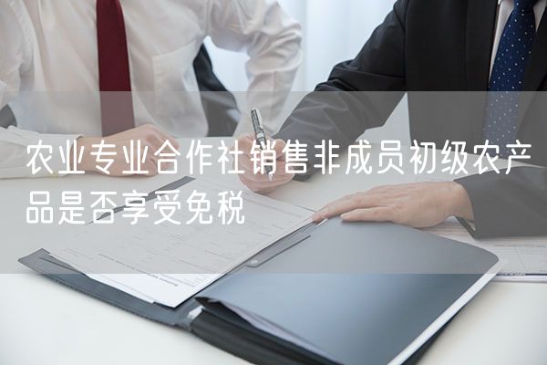 农业专业合作社销售非成员初级农产品是否享受免税