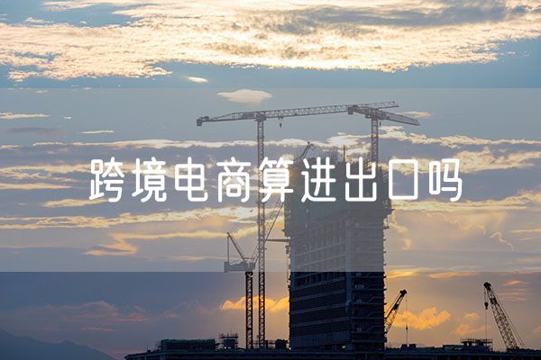 跨境电商算进出口吗  具体应该怎么划分