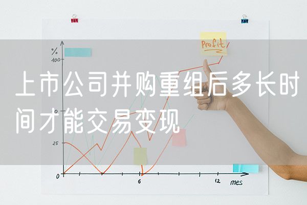 上市公司并购重组后多长时间才能交易变现