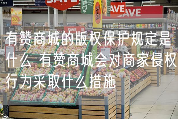 有赞商城的版权保护规定是什么 有赞商城会对商家侵权行为采取什么措施