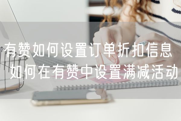 有赞如何设置订单折扣信息 如何在有赞中设置满减活动 