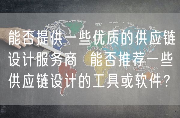 能否提供一些优质的供应链设计服务商  能否推荐一些供应链设计的工具或软件？