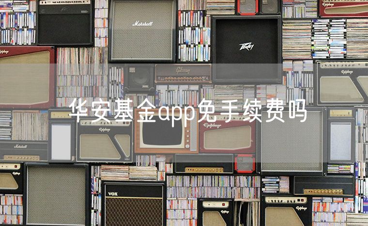 华安基金app免手续费吗