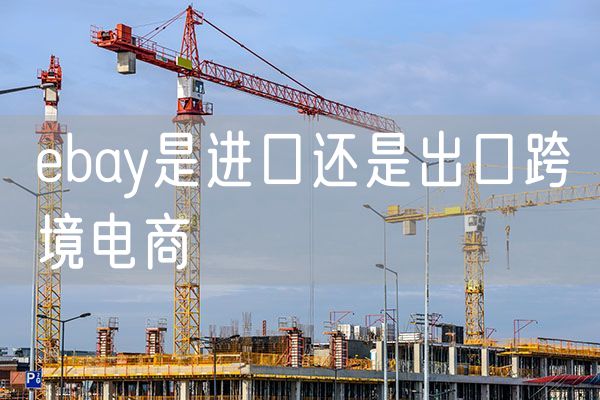 ebay是进口还是出口跨境电商 洋码头属于出口还是进口跨境电商