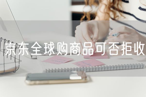 京东全球购商品可否拒收 京东白条可以买京东全球购商品吗