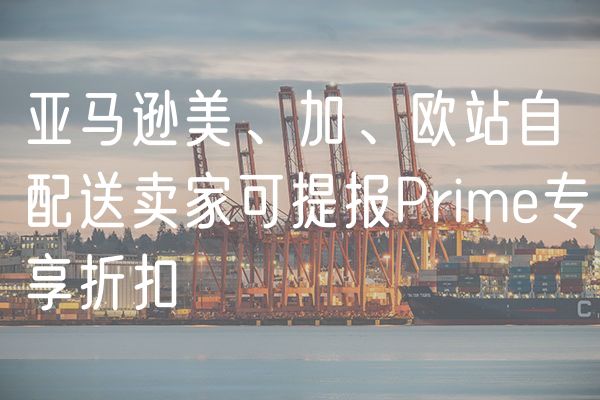 亚马逊美、加、欧站自配送卖家可提报Prime专享折扣