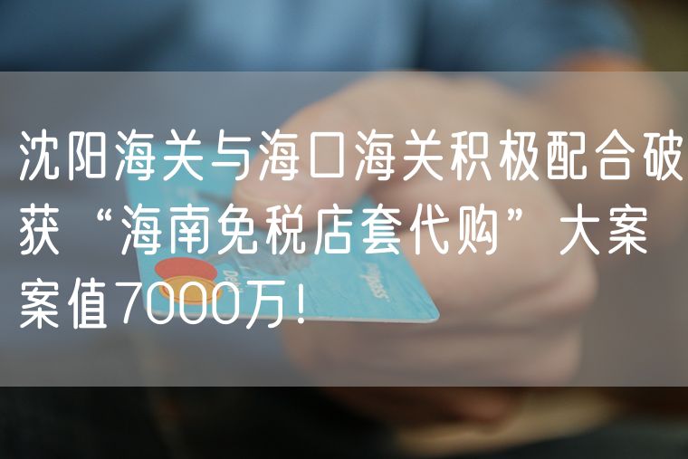 沈阳海关与海口海关积极配合破获“海南免税店套代购”大案 案值7000万！