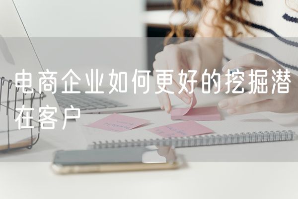 电商企业如何更好的挖掘潜在客户 制造企业和电商企业哪个好