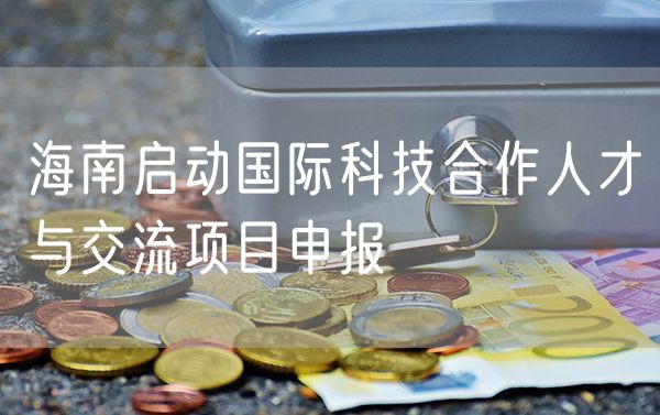 海南启动国际科技合作人才与交流项目申报