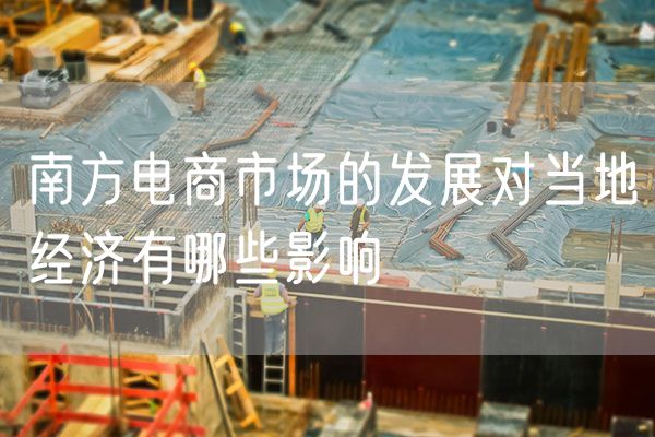 南方电商市场的发展对当地经济有哪些影响