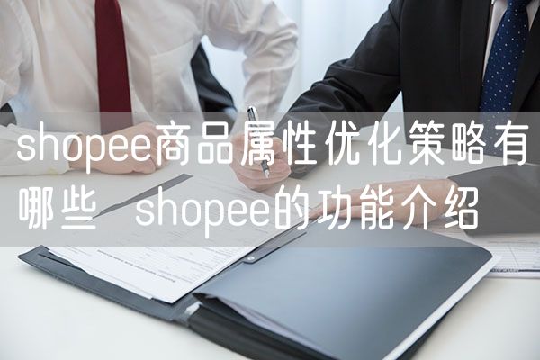  shopee商品属性优化策略有哪些  shopee的功能介绍