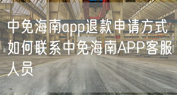 中免海南app退款申请方式 如何联系中免海南APP客服人员