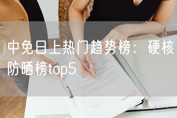 中免日上热门趋势榜：硬核防晒榜top5