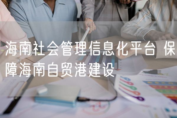 海南社会管理信息化平台 保障海南自贸港建设