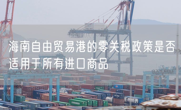 海南自由贸易港的零关税政策是否适用于所有进口商品