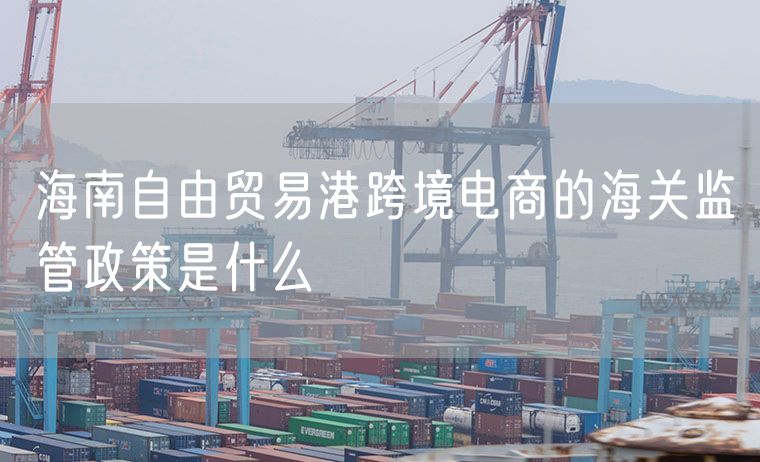 海南自由贸易港跨境电商的海关监管政策是什么