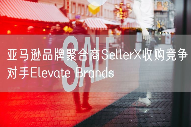 亚马逊品牌聚合商SellerX收购竞争对手Elevate Brands