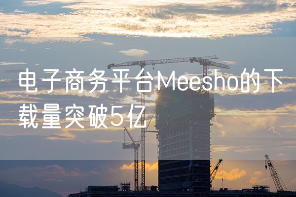 电子商务平台Meesho的下载量突破5亿