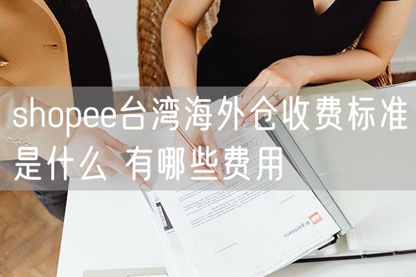 shopee台湾海外仓收费标准是什么 有哪些费用