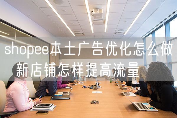 shopee本土广告优化怎么做  新店铺怎样提高流量