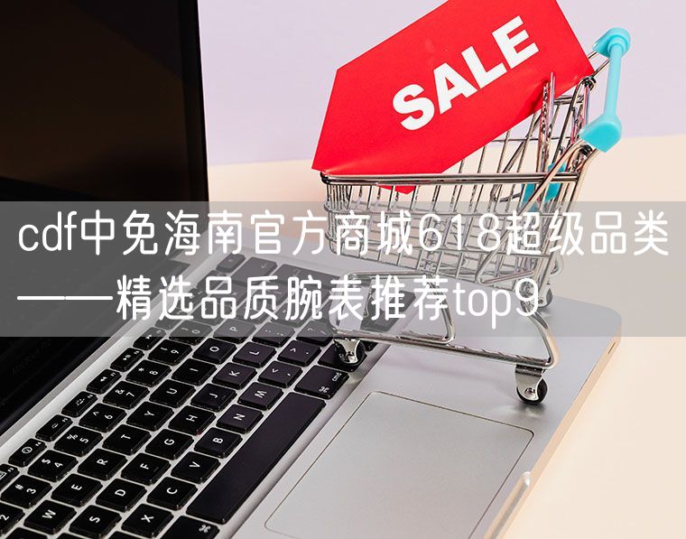 cdf中免海南官方商城618超级品类——精选品质腕表推荐top9