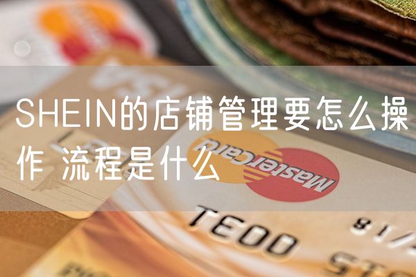 SHEIN的店铺管理要怎么操作 流程是什么