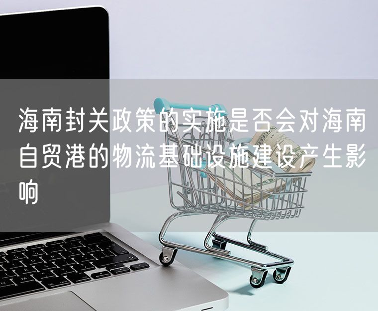 海南封关政策的实施是否会对海南自贸港的物流基础设施建设产生影响