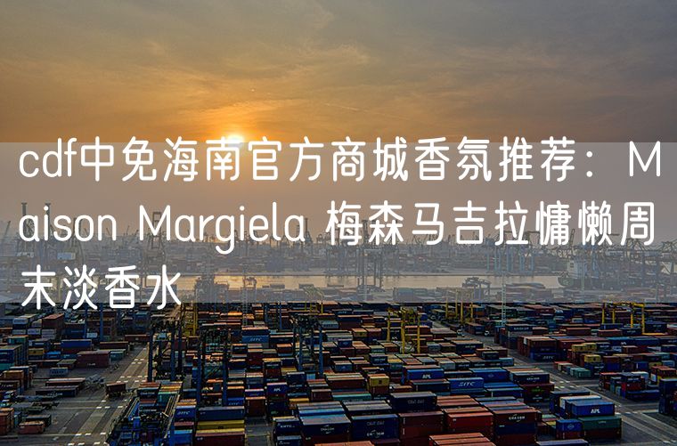 cdf中免海南官方商城香氛推荐：Maison Margiela 梅森马吉拉慵懒周末淡香水