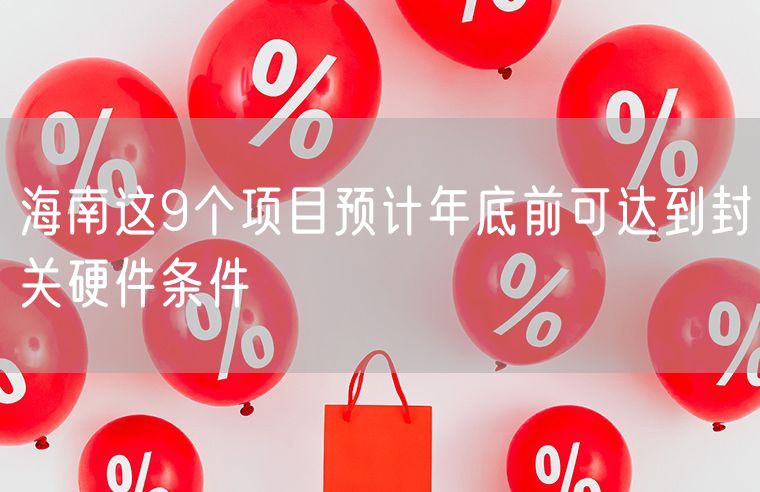 海南这9个项目预计年底前可达到封关硬件条件