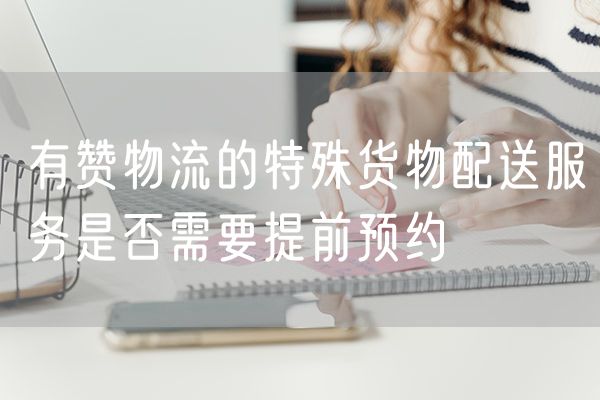 有赞物流的特殊货物配送服务是否需要提前预约