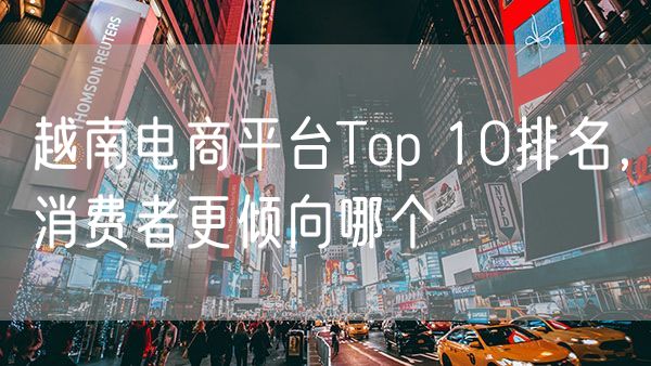 越南电商平台Top 10排名，消费者更倾向哪个