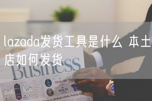 lazada发货工具是什么 本土店如何发货