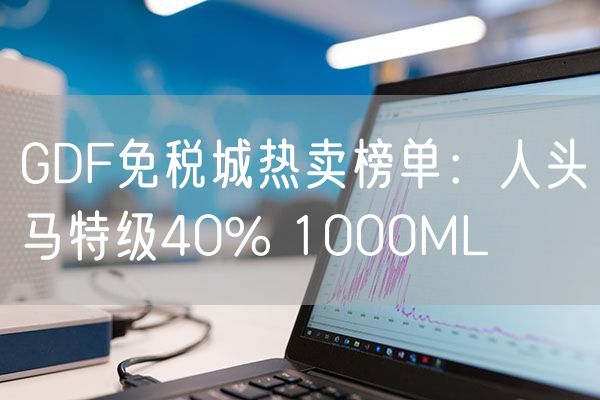 GDF免税城热卖榜单：人头马特级40% 1000ML