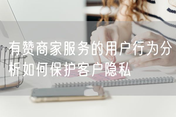 有赞商家服务的用户行为分析如何保护客户隐私