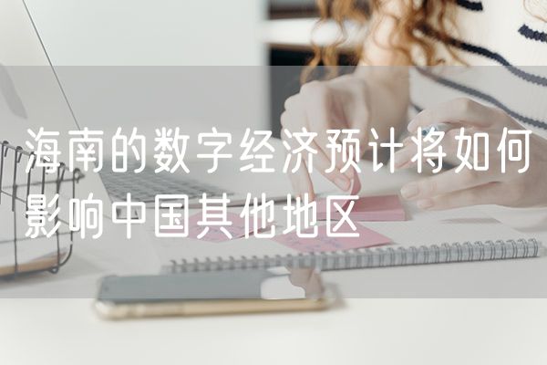 海南的数字经济预计将如何影响中国其他地区